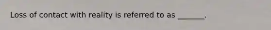 Loss of contact with reality is referred to as _______.