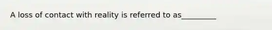 A loss of contact with reality is referred to as_________