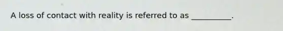 A loss of contact with reality is referred to as __________.