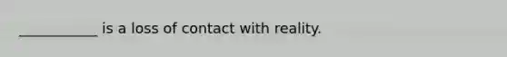 ___________ is a loss of contact with reality.