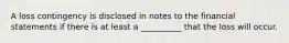 A loss contingency is disclosed in notes to the financial statements if there is at least a __________ that the loss will occur.