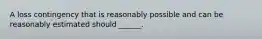 A loss contingency that is reasonably possible and can be reasonably estimated should ______.