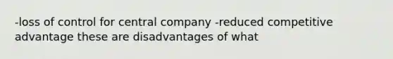 -loss of control for central company -reduced competitive advantage these are disadvantages of what