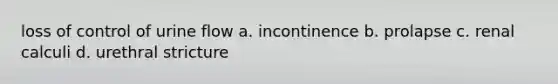 loss of control of urine flow a. incontinence b. prolapse c. renal calculi d. urethral stricture