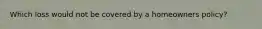 Which loss would not be covered by a homeowners policy?
