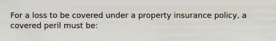 For a loss to be covered under a property insurance policy, a covered peril must be: