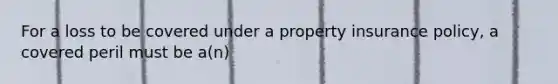 For a loss to be covered under a property insurance policy, a covered peril must be a(n)