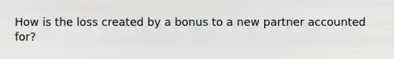 How is the loss created by a bonus to a new partner accounted for?