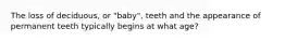 The loss of deciduous, or "baby", teeth and the appearance of permanent teeth typically begins at what age?