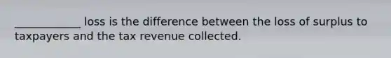 ____________ loss is the difference between the loss of surplus to taxpayers and the tax revenue collected.