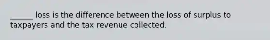 ______ loss is the difference between the loss of surplus to taxpayers and the tax revenue collected.
