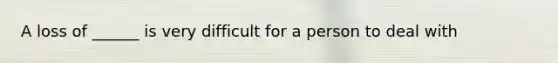 A loss of ______ is very difficult for a person to deal with