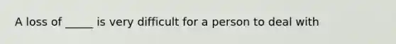 A loss of _____ is very difficult for a person to deal with