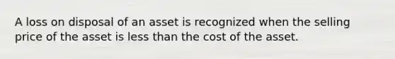 A loss on disposal of an asset is recognized when the selling price of the asset is less than the cost of the asset.