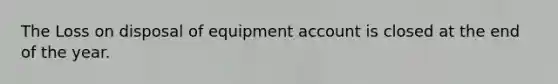 The Loss on disposal of equipment account is closed at the end of the year.