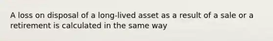 A loss on disposal of a long-lived asset as a result of a sale or a retirement is calculated in the same way