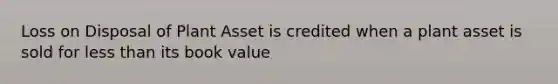 Loss on Disposal of Plant Asset is credited when a plant asset is sold for less than its book value