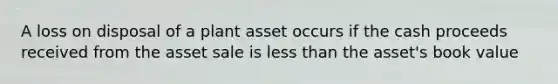 A loss on disposal of a plant asset occurs if the cash proceeds received from the asset sale is <a href='https://www.questionai.com/knowledge/k7BtlYpAMX-less-than' class='anchor-knowledge'>less than</a> the asset's book value