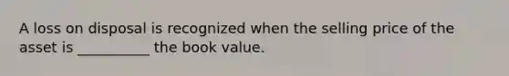 A loss on disposal is recognized when the selling price of the asset is __________ the book value.