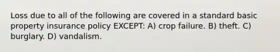 Loss due to all of the following are covered in a standard basic property insurance policy EXCEPT: A) crop failure. B) theft. C) burglary. D) vandalism.