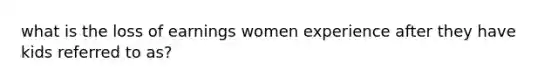 what is the loss of earnings women experience after they have kids referred to as?