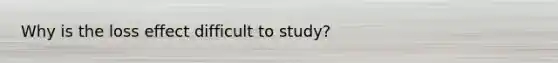 Why is the loss effect difficult to study?