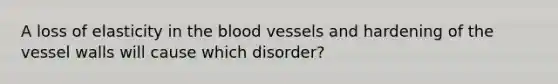 A loss of elasticity in the blood vessels and hardening of the vessel walls will cause which disorder?