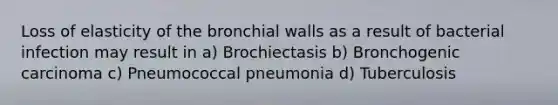 Loss of elasticity of the bronchial walls as a result of bacterial infection may result in a) Brochiectasis b) Bronchogenic carcinoma c) Pneumococcal pneumonia d) Tuberculosis