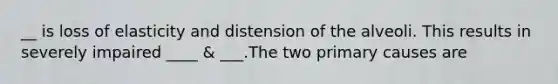 __ is loss of elasticity and distension of the alveoli. This results in severely impaired ____ & ___.The two primary causes are