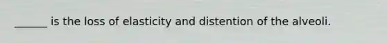 ______ is the loss of elasticity and distention of the alveoli.