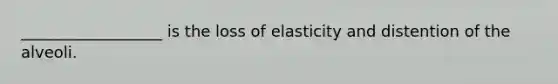 __________________ is the loss of elasticity and distention of the alveoli.