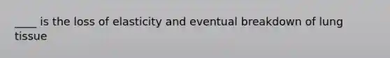 ____ is the loss of elasticity and eventual breakdown of lung tissue