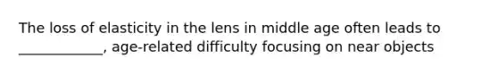 The loss of elasticity in the lens in middle age often leads to ____________, age-related difficulty focusing on near objects