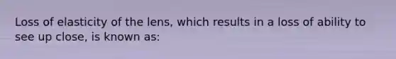 Loss of elasticity of the lens, which results in a loss of ability to see up close, is known as: