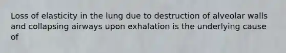 Loss of elasticity in the lung due to destruction of alveolar walls and collapsing airways upon exhalation is the underlying cause of