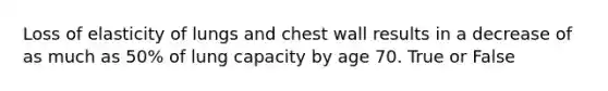 Loss of elasticity of lungs and chest wall results in a decrease of as much as 50% of lung capacity by age 70. True or False