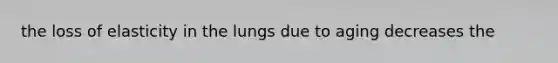 the loss of elasticity in the lungs due to aging decreases the