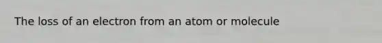 The loss of an electron from an atom or molecule