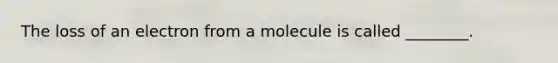 The loss of an electron from a molecule is called ________.