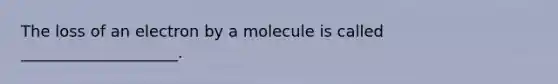 The loss of an electron by a molecule is called ____________________.