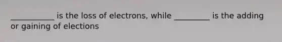 ___________ is the loss of electrons, while _________ is the adding or gaining of elections