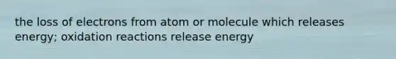 the loss of electrons from atom or molecule which releases energy; oxidation reactions release energy