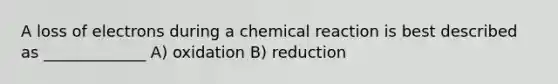 A loss of electrons during a chemical reaction is best described as _____________ A) oxidation B) reduction