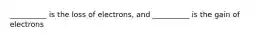 __________ is the loss of electrons, and __________ is the gain of electrons