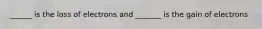 ______ is the loss of electrons and _______ is the gain of electrons