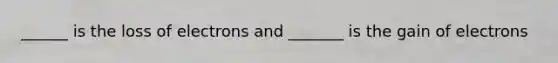 ______ is the loss of electrons and _______ is the gain of electrons