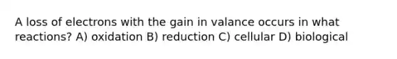 A loss of electrons with the gain in valance occurs in what reactions? A) oxidation B) reduction C) cellular D) biological