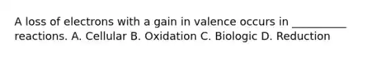 A loss of electrons with a gain in valence occurs in __________ reactions. A. Cellular B. Oxidation C. Biologic D. Reduction