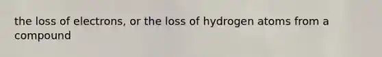 the loss of electrons, or the loss of hydrogen atoms from a compound