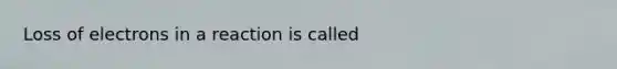 Loss of electrons in a reaction is called